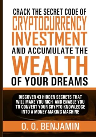 crack the secret code of cryptocurrency investment and accumulate the wealth of your dreams 1st edition o. o.