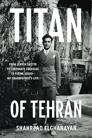 titan of tehran from jewish ghetto to corporate colossus to firing squad my grandfathers life 1st edition