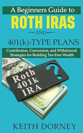 A Beginners Guide To Roth Iras And 401 Type Plans Contribution Conversion And Withdrawal Strategies For Building Tax Free Wealth