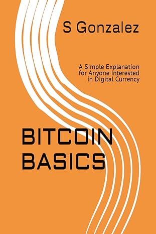 bitcoin basics a simple explanation for anyone interested in digital currency 1st edition s gonzalez