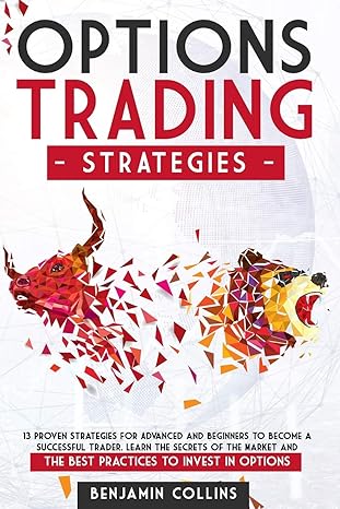 Options Trading Strategies 13 Proven Strategies For Advanced And Beginners To Become A Successful Trader Learn The Secrets Of The Market And The Best Practices To Invest In Options