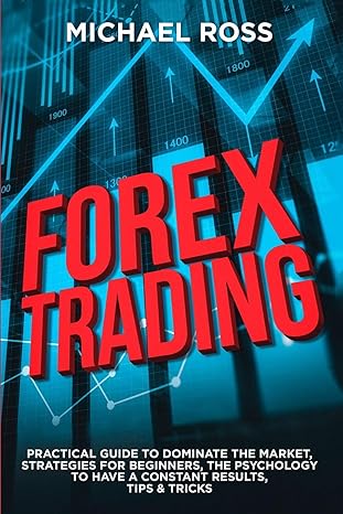 Forex Trading Practical Guide To Dominate The Market Strategies For Beginners The Psychology To Have A Constant Results Tips And Tricks