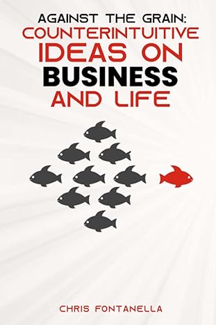 against the grain counterintuitive ideas on business and life 1st edition chris fontanella 1801281432,