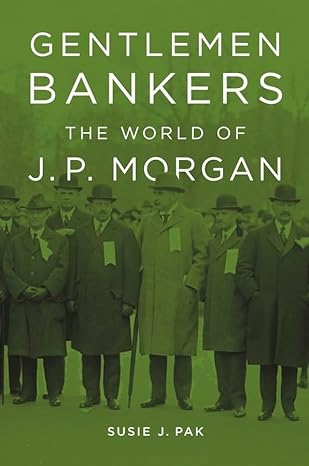 gentlemen bankers the world of j p morgan 1st edition susie j. pak 0674416902, 978-0674416901