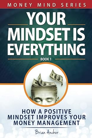 your mindset is everything how a positive mindset improves your money management 1st edition brian anchor