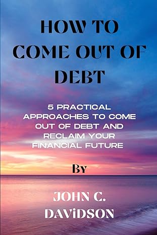 how to come out of debt 5 practical approaches to come out of debt and reclaim your financial future 1st
