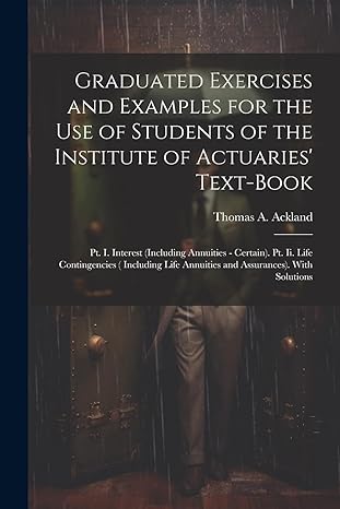 graduated exercises and examples for the use of students of the institute of actuaries text book pt i