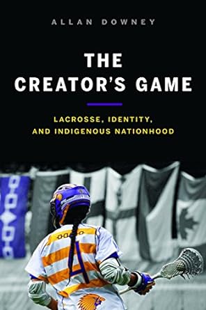 the creators game lacrosse identity and indigenous nationhood 1st edition allan downey 0774836032,