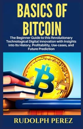 basics of bitcoin the beginner guide to this revolutionary technological digital innovation with insights