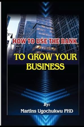 how to use the bank to grow your business 1st edition martins ugochukwu phd 979-8862587661