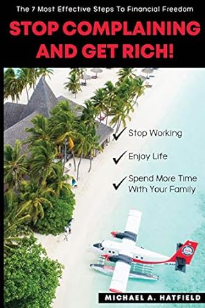 stop complaining and get rich the 7 most effective steps to financial freedom 1st edition michael a. hatfield