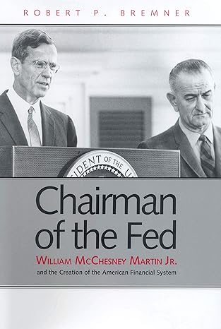 chairman of the fed william mcchesney martin jr and the creation of the modern american financial system 1st