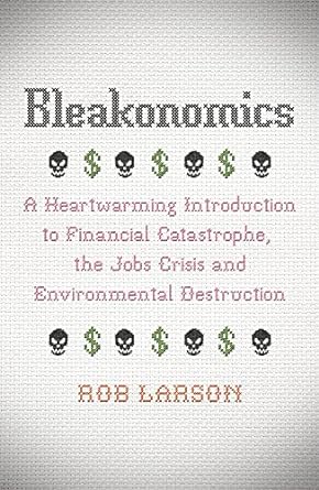 bleakonomics a heartwarming introduction to financial catastrophe the jobs crisis and environmental