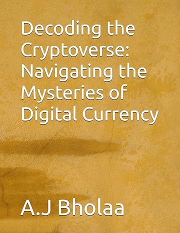 decoding the cryptoverse navigating the mysteries of digital currency 1st edition a.j bholaa 979-8862618471
