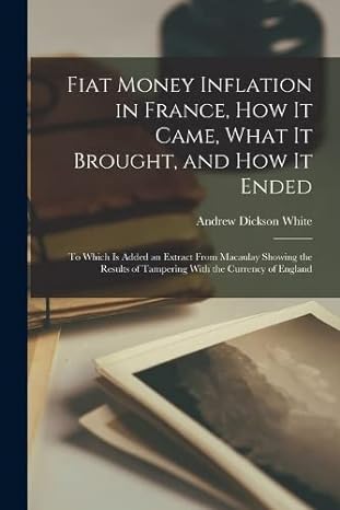 Fiat Money Inflation In France How It Came What It Brought And How It Ended To Which Is Added An Extract From Macaulay Showing The Results Of Tampering With The Currency Of England