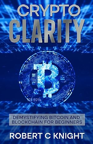 cryto clarity demystifying bitcoin and blockchain technology for beginners 1st edition robert c knight