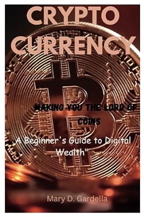 cryptocurrency making you the lord of coins a beginner s guide to digital wealth 1st edition mary d. gardella