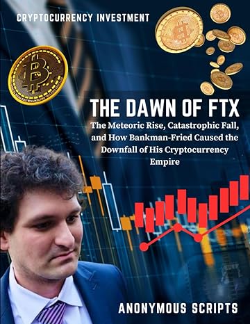 the dawn of ftx the meteoric rise catastrophic fall and how bankman fried caused the downfall of his