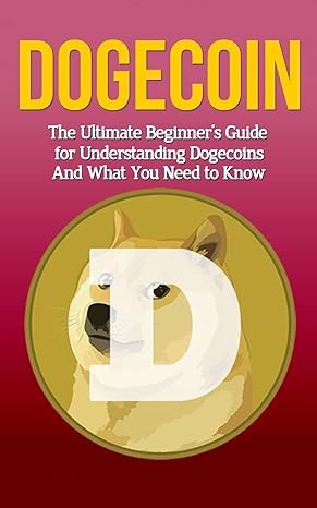 dogecoin the ultimate beginner s guide for understanding dogecoin and what you need to know 1st edition