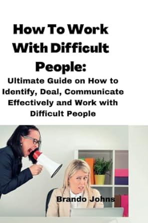 how to work with difficult people ultimate guide on how to identify deal communicate effectively and work