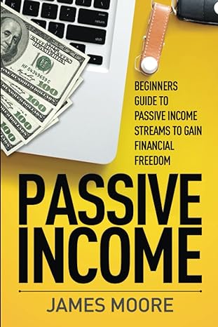 beginners guide to passive income streams to gain financial freedom passive income 1st edition james moore