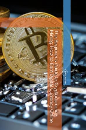 the beginner s guide to cryptocurrency mining how to earn digital currency online 1st edition asha moria