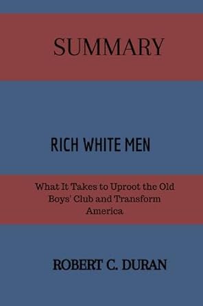 summary of rich white men what it takes to uproot the old boys club and transform america 1st edition robert