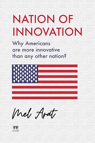 nation of innovation why americans are more innovative than any other nation 1st edition mel arat