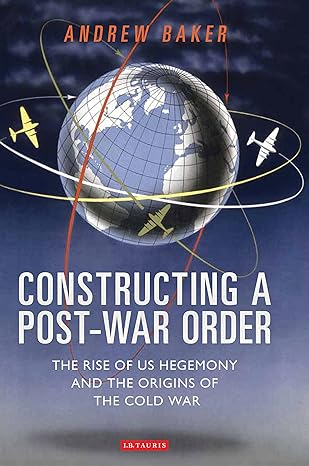 constructing a post war order the rise of us hegemony and the origins of the cold war 1st edition andrew