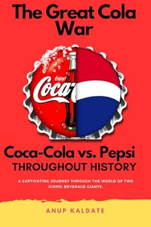 the great cola war coca cola vs pepsi throughout history 1st edition anup kaldate 979-8867028381