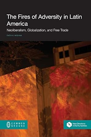 the fires of adversity in latin america neoliberalism globalization and free trade 1st edition faith n