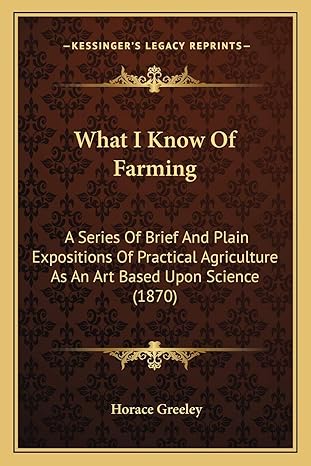 What I Know Of Farming A Series Of Brief And Plain Expositions Of Practical Agriculture As An Art Based Upon Science