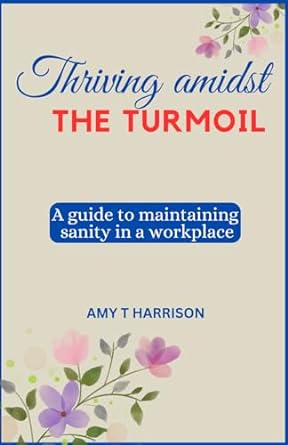thriving amidst the turmoil a guide to maintaining sanity in a toxic workplace 1st edition amy t harrison