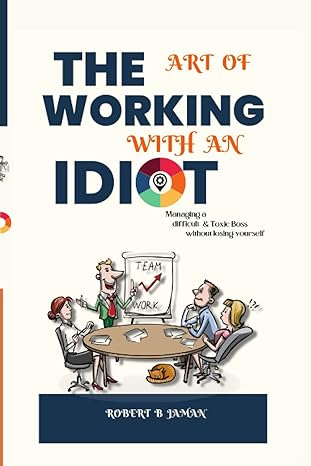the art of working with an idiot managing a difficult and toxic boss without losing yourself 1st edition