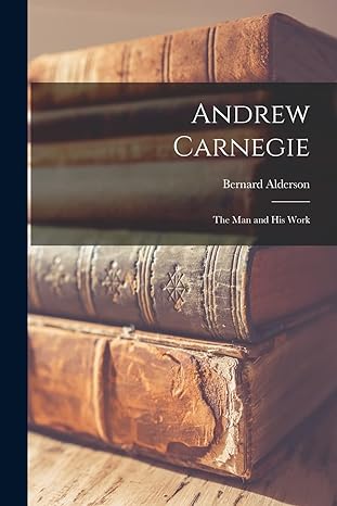 andrew carnegie the man and his work 1st edition bernard alderson 1017163391, 978-1017163391