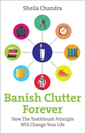 banish clutter forever how the toothbrush principle will change your life 1st edition sheila chandra