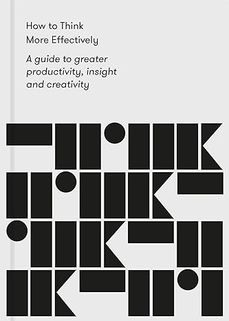 how to think more effectively a guide to greater productivity insight and creativity 1st edition the school