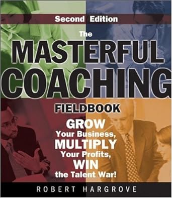 the masterful coaching fieldbook grow your business multiply your profits win the talent war 2nd edition 1st