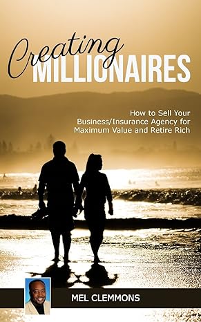 Creating Millionaires How To Sell Your Business/insurance Agency For Maximum Value And Retire Rich