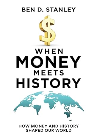 when money meets history how money and history shaped our world 1st edition ben d. stanley 979-8388351548