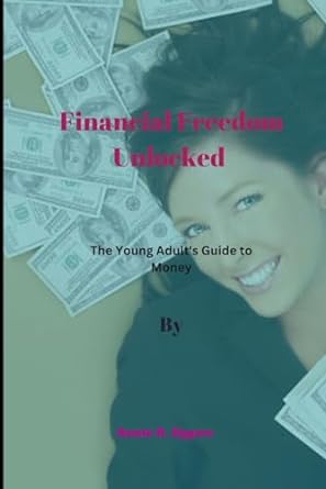 financial freedom unlocked the young adult s guide to money 1st edition annie r. eggers 979-8867728755