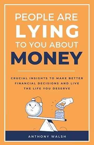 people are lying to you about money crucial insights to make better financial decisions and live the life you