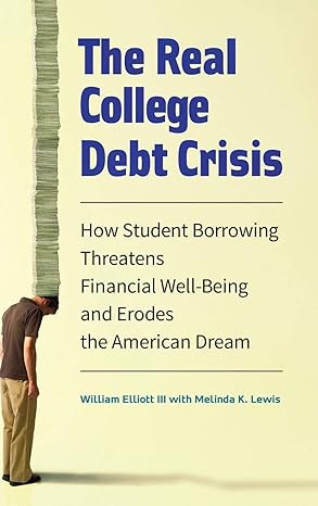 the real college debt crisis how student borrowing threatens financial well being and erodes the american