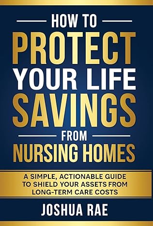 how to protect your life savings from nursing homes a simple actionable guide to shield your assets from long