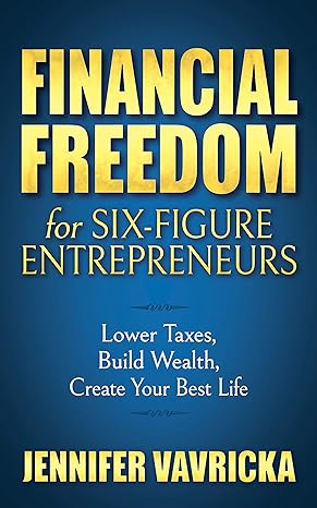 financial freedom for six figure entrepreneurs lower taxes build wealth create your best life 1st edition