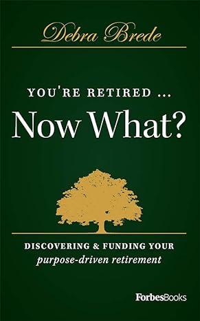 you re retired now what discovering and funding your purpose driven retirement 1st edition debra brede