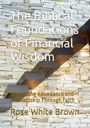 the biblical foundations of financial wisdom navigating abundance and stewardship through faith 1st edition
