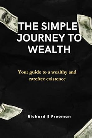 the simple journey to wealth your guide to a wealthy and carefree existence 1st edition richard s freeman