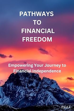 pathways to financial freedom empowering your journey to financial independence 1st edition prof paul.k