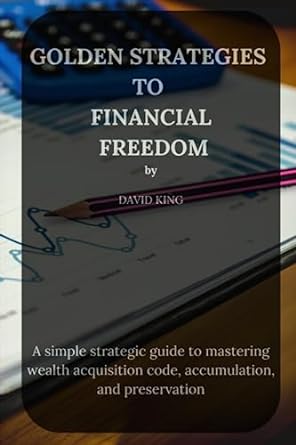 Golden Strategies To Financial Freedom A Simple Strategic Guide To Mastering Wealth Acquisition Code Accumulation And Preservation